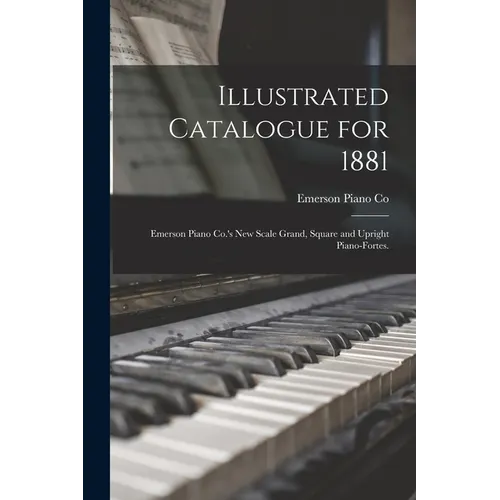 Illustrated Catalogue for 1881: Emerson Piano Co.'s New Scale Grand, Square and Upright Piano-fortes. - Paperback