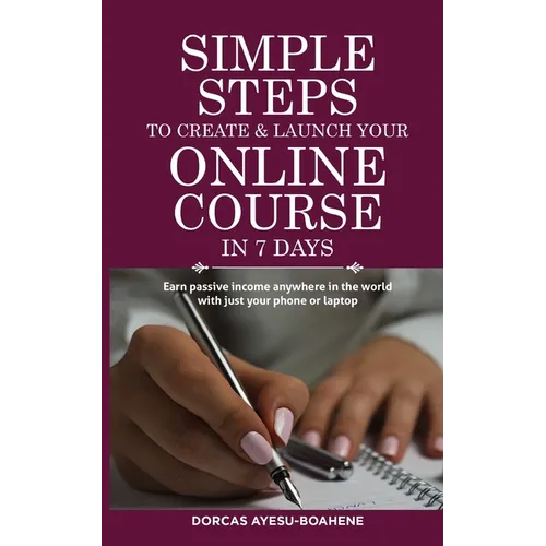Simple Steps to Create & Launch Your Online Course in 7 Days: Earn Passive Income Anywhere in the World with Just Your Phone or Laptop - Paperback