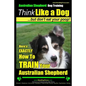 Australian Shepherd Dog Training Think Like a Dog, But Don't Eat Your Poop!: Here's EXACTLY How To Train Your Australian Shepherd - Paperback