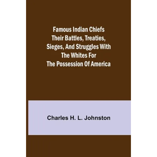 Famous Indian Chiefs Their Battles, Treaties, Sieges, and Struggles with the Whites for the Possession of America - Paperback
