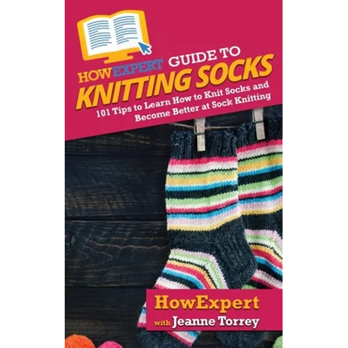 HowExpert Guide to Knitting Socks: 101 Tips to Learn How to Knit Socks and Become Better at Sock Knitting - Paperback