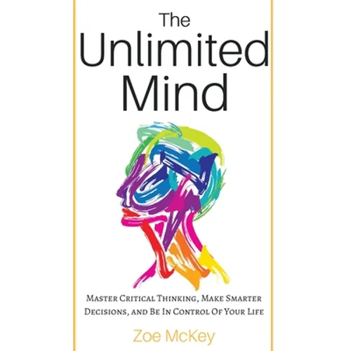 The Unlimited Mind: Master Critical Thinking, Make Smarter Decisions, And Be In Control Of Your Life - Hardcover
