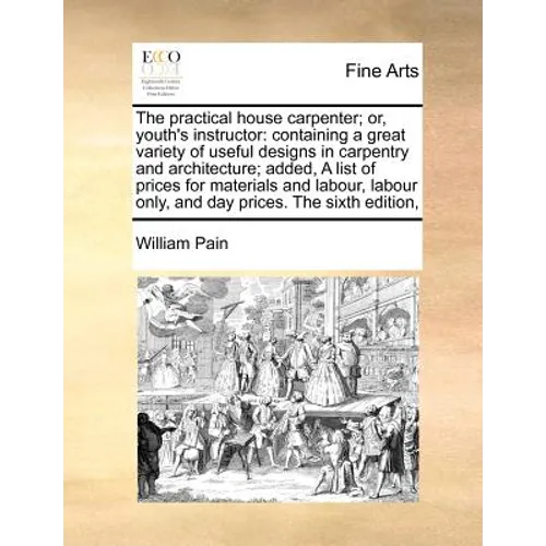 The Practical House Carpenter; Or, Youth's Instructor: Containing a Great Variety of Useful Designs in Carpentry and Architecture; Added, a List of Pr - Paperback