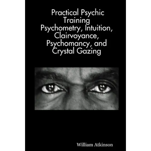 Practical Psychic Training: Psychometry, Intuition, Clairvoyance, Psychomancy, and Crystal Gazing Revealed - Paperback