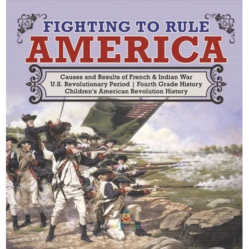 Fighting to Rule America Causes and Results of French & Indian War U.S. Revolutionary Period Fourth Grade History Children's American Revolution Histo - Hardcover