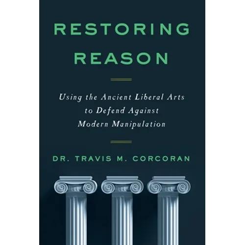 Restoring Reason: Using the Ancient Liberal Arts to Defend Against Modern Manipulation - Hardcover