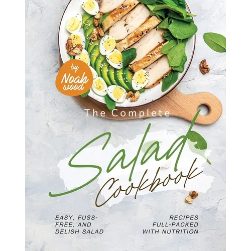 The Complete Salad Cookbook: Easy, Fuss-Free, and Delish Salad Recipes Full-Packed with Nutrition - Paperback