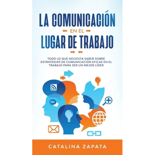 La Comunicación En El Lugar De Trabajo: Todo Lo Que Necesita Saber Sobre Estrategias De Comunicación Eficaz En El Trabajo Para Ser Un Mejor Líder - Hardcover