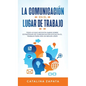 La Comunicación En El Lugar De Trabajo: Todo Lo Que Necesita Saber Sobre Estrategias De Comunicación Eficaz En El Trabajo Para Ser Un Mejor Líder - Hardcover