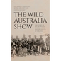 The Wild Australia Show: The Story of an Aboriginal Performance Troupe and its Afterlives - Hardcover