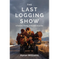 The Last Logging Show: A Forestry Family at the End of an Era - Paperback