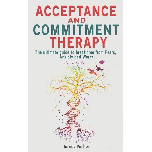 Acceptance and Commitment Therapy: The Ultimate Guide to Break Free from Fears, Anxiety and Worry - Paperback