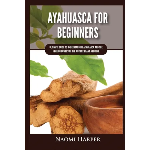 Ayahuasca For Beginners: Ultimate Guide to Understanding Ayahuasca and the Healing Powers of the Ancient Plant Medicine - Paperback