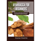 Ayahuasca For Beginners: Ultimate Guide to Understanding Ayahuasca and the Healing Powers of the Ancient Plant Medicine - Paperback
