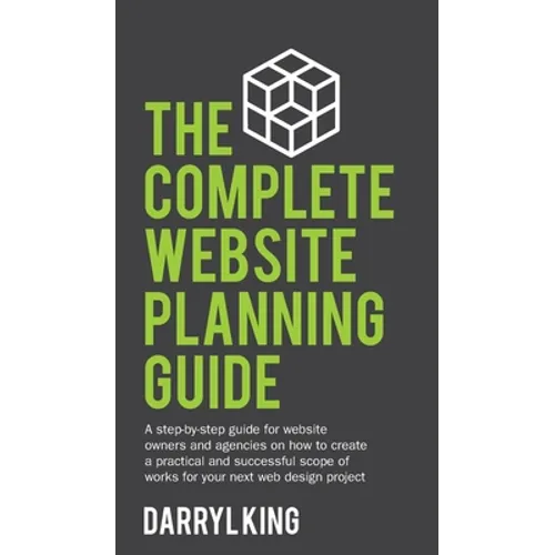 The Complete Website Planning Guide: A step-by-step guide for website owners and agencies on how to create a practical and successful scope of works f - Hardcover
