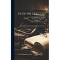 How We Elected Lincoln: Personal Recollections of Lincoln and Men of His Time - Hardcover