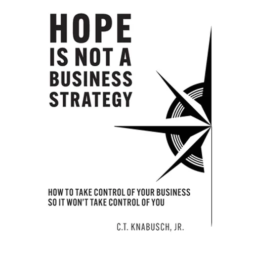 Hope Is Not A Business Strategy: How To Take Control Of Your Business So It Won't Take Control Of You - Hardcover