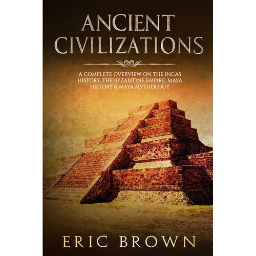 Ancient Civilizations: A Complete Overview On The Incas History, The Byzantine Empire, Maya History & Maya Mythology - Paperback