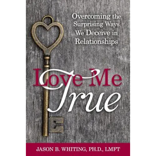 Love Me True: Overcoming the Surprising Ways We Deceive Ourselves in Relationships - Paperback