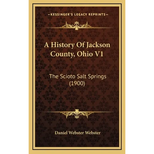 A History Of Jackson County, Ohio V1: The Scioto Salt Springs (1900) - Hardcover