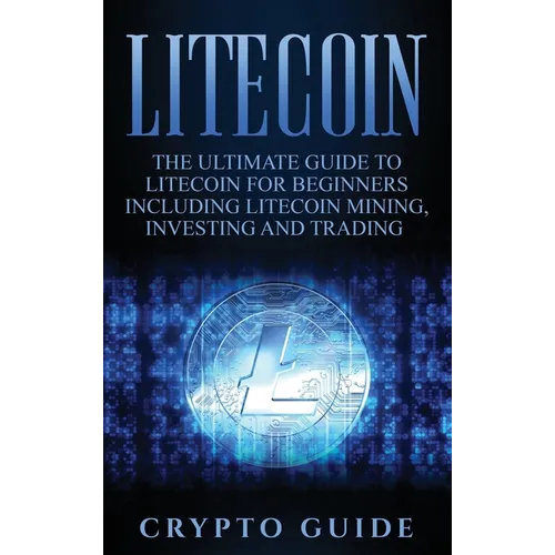 Litecoin: The Ultimate Guide to Litecoin for Beginners Including Litecoin Mining, Investing and Trading - Hardcover