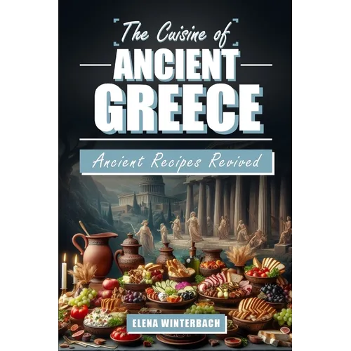 The Cuisine of Ancient Greece: Ancient Recipes Revived: A Culinary Journey Through Time with Authentic Dishes, Featuring Illustrations for Every Reci - Paperback