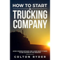 How to Start a Trucking Company: Avoid Common Mistakes and Learn What It Takes to See Success in This Industry - Paperback