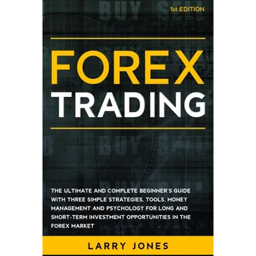 Forex Trading: The Ultimate and Complete Beginner's Guide with Three Simple Strategies, Tools, Money Management and Psychology for Lo - Paperback