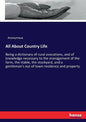 All About Country Life: Being a dictionary of rural avocations, and of knowledge necessary to the management of the farm, the stable, the stockyard, a - Paperback