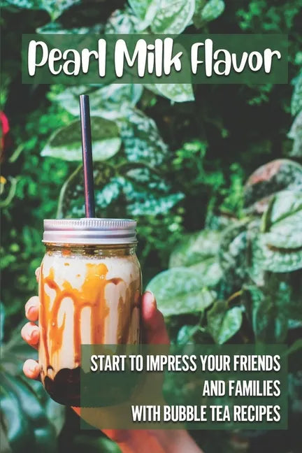 Pearl Milk Flavor: Start To Impress Your Friends And Families With Bubble Tea Recipes: 30 Pearl Milk Recipes - Paperback