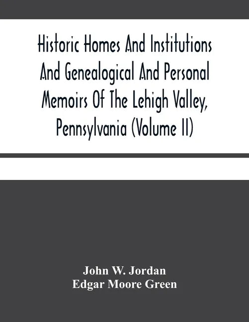 Historic Homes And Institutions And Genealogical And Personal Memoirs Of The Lehigh Valley, Pennsylvania (Volume Ii) - Paperback