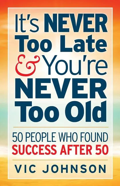 It's NEVER Too Late And You're NEVER Too Old: 50 People Who Found Success After 50 - Paperback
