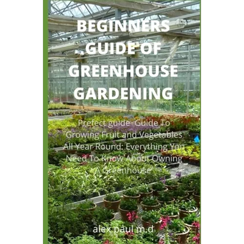Beginners Guide of Greenhouse Gardening: Prefect guide Guide To Growing Fruit and Vegetables All Year Round: Everything You Need To Know About Owning - Paperback