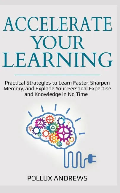 Accelerate Your Learning: Practical Strategies to Learn Faster, Sharpen Memory, and Explode Your Personal Expertise and Knowledge in No Time - Paperback