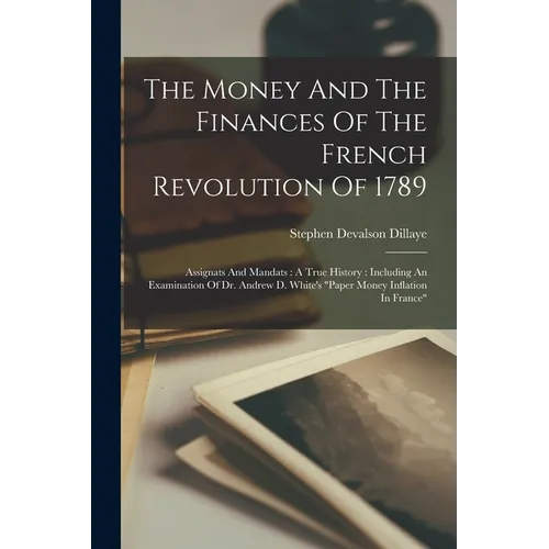 The Money And The Finances Of The French Revolution Of 1789: Assignats And Mandats: A True History: Including An Examination Of Dr. Andrew D. White's - Paperback