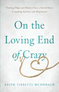 On the Loving End of Crazy: Finding Hope and Help to Face Your Loved One's Crippling Anxiety and Depression - Paperback