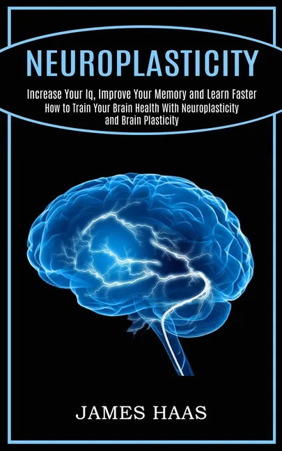 Neuroplasticity: Increase Your Iq, Improve Your Memory and Learn Faster (How to Train Your Brain Health With Neuroplasticity and Brain Plasticity) - Paperback