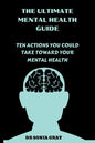 The Ultimate Mental Health Guide: Ten Actions You Could Take Toward Your Mental Health - Paperback