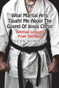 What Martial Arts Taught Me About The Gospel of Jesus Christ: Spiritual Lessons from the Dojo - Paperback