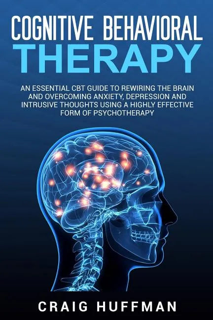 Cognitive Behavioral Therapy: An Essential CBT Guide to Rewiring the Brain and Overcoming Anxiety, Depression, and Intrusive Thoughts Using a Highly - Paperback