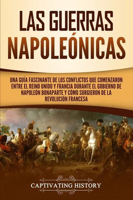 Las Guerras Napoleónicas: Una guía fascinante de los conflictos que comenzaron entre el Reino Unido y Francia durante el gobierno de Napoleón Bo - Paperback
