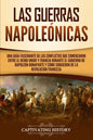 Las Guerras Napoleónicas: Una guía fascinante de los conflictos que comenzaron entre el Reino Unido y Francia durante el gobierno de Napoleón Bo - Paperback