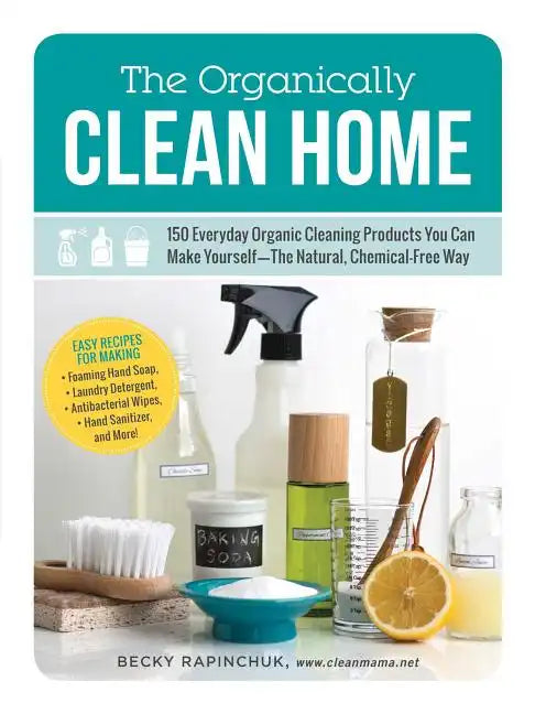 The Organically Clean Home: 150 Everyday Organic Cleaning Products You Can Make Yourself--The Natural, Chemical-Free Way - Paperback