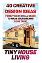 Tiny House Living: 40 Creative Design Ideas For Living In Small Space To Make Your Dreams Come True!: (Organization, Small Living, Small - Paperback