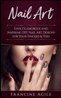 Nail Art: Easy, Glamorous and Inspiring DIY Nail Art Designs for Your Fingers & Toes - Paperback
