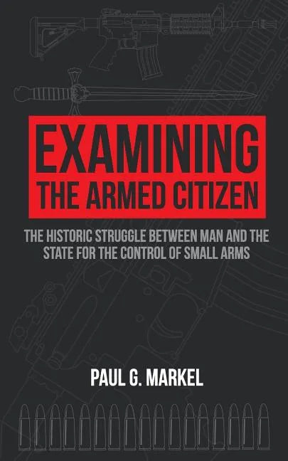 Examining the Armed Citizen: the Historic Struggle Between Man and the State for the Control of Small Arms - Paperback