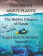THE TRUTH ABOUT PLASTIC The Hidden Dangers of Plastic and How To Protect Yourself - Paperback