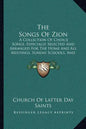 The Songs Of Zion: A Collection Of Choice Songs, Especially Selected And Arranged For The Home And All Meetings, Sunday Schools, And Gath - Paperback