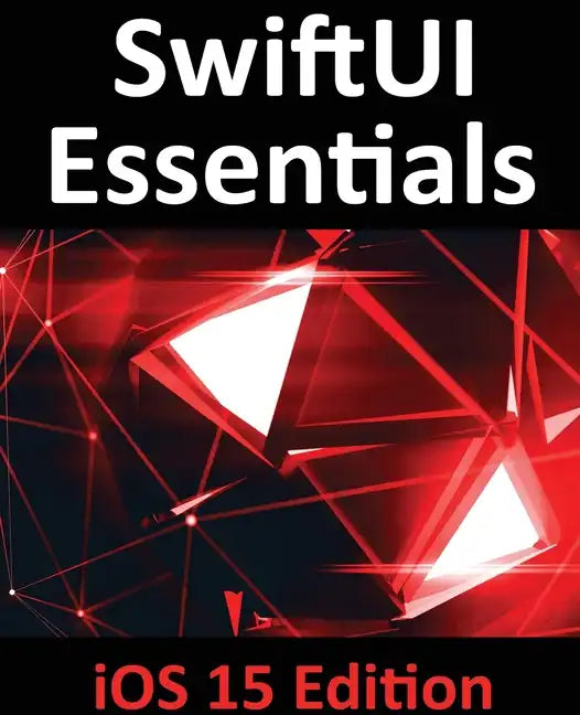 SwiftUI Essentials - iOS 15 Edition: Learn to Develop IOS Apps Using SwiftUI, Swift 5.5 and Xcode 13 - Paperback