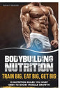 Bodybuilding Nutrition: Train Big, Eat Big, Get Big - 13 Nutrition Rules You MUST Obey to Boost Muscle Growth - Paperback